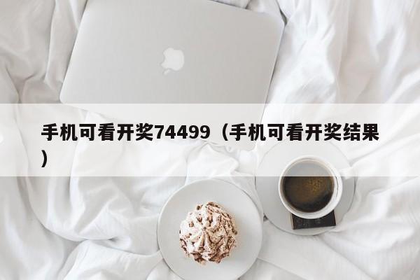 手机可看开奖74499（手机可看开奖结果）